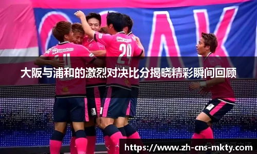 大阪与浦和的激烈对决比分揭晓精彩瞬间回顾