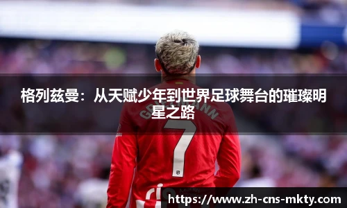 格列兹曼：从天赋少年到世界足球舞台的璀璨明星之路